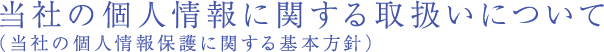 弊社の個人情報に関する取扱いについて