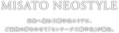 MISATO NEOSTYLE 未来へ進む三郷中央エリアに、ご家族の夢をのせて「センテージ三郷中央」が誕生。