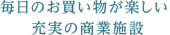 毎日のお買い物が楽しい、充実の商業施設