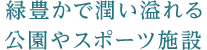 緑豊かで潤い溢れる公園やスポーツ施設