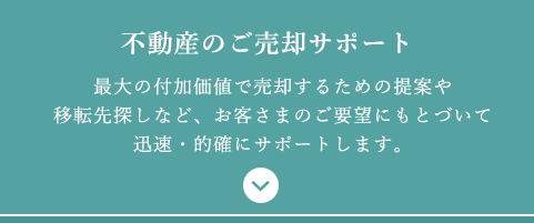 不動産のご売却サポート最大の付加価値で売却するための提案や移転先探しなど、お客さまのご要望にもとづいて迅速・的確にサポートします。